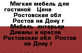 Мягкая мебель для гостиной › Цена ­ 33 000 - Ростовская обл., Ростов-на-Дону г. Мебель, интерьер » Диваны и кресла   . Ростовская обл.,Ростов-на-Дону г.